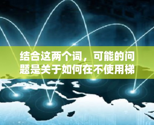 结合这两个词，可能的问题是关于如何在不使用梯子的情况下，将物品从一个地方转移到另一个地方。可能涉及使用机械臂、机器人或其他自动化设备，或设计特定的搬运系统来确保物品安全转移