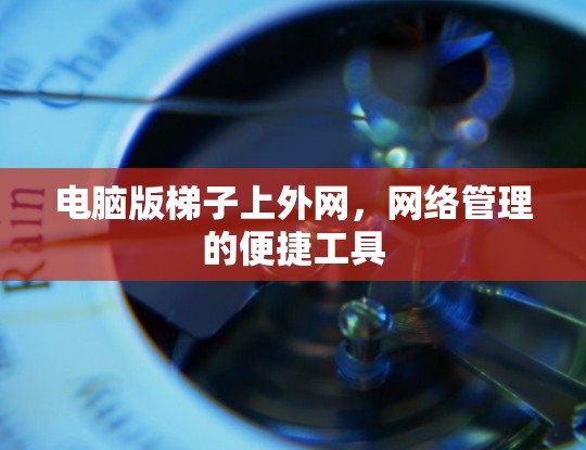 电脑版梯子上外网，网络管理的便捷工具