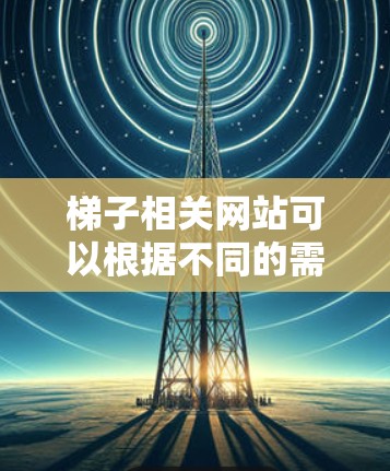 梯子相关网站可以根据不同的需求进行分类和筛选。以下是一些常见梯子网站的推荐，涵盖维修、工具、课程和视频等内容