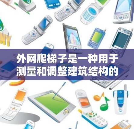外网爬梯子是一种用于测量和调整建筑结构的工具，适用于测量高度、检查结构稳定性等。以下是关于外网爬梯子的详细信息