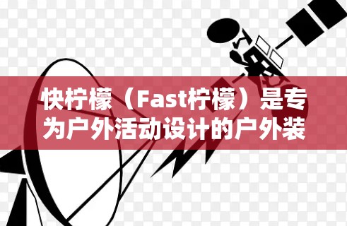 快柠檬（Fast柠檬）是专为户外活动设计的户外装备品牌，提供多种适合家庭、户外活动和钓鱼的梯子。以下是推荐的几种产品