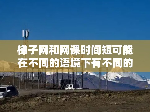 梯子网和网课时间短可能在不同的语境下有不同的意思,但结合这两个词,我理解你可能是在讨论网络课程(比如在线学习平台)的时间管理或使用方法。以下是一些可能的解释和建议 梯子网和网课时间短可能在不同的语境下有不同的意思,但结合这两个词,我理解你可能是在讨论网络课程(比如在线学习平台)的时间管理或使用方法。以下是一些可能的解释和建议