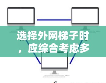 选择外网梯子时，应综合考虑多个因素以确保最佳体验。以下是详细的步骤指南