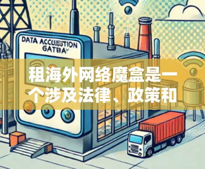 租海外网络魔盒是一个涉及法律、政策和网络安全的话题。以下是一个详细的步骤指南，帮助您解决方案