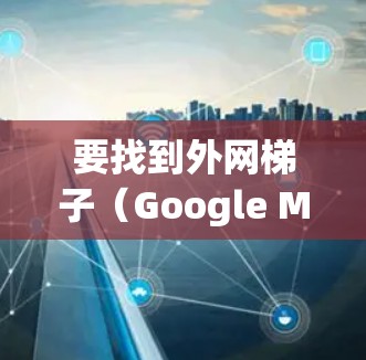 要找到外网梯子（Google Maps外网地图）的图标，可以按照以下步骤操作