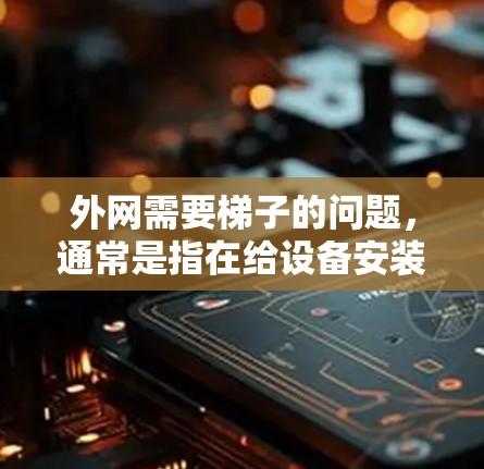 外网需要梯子的问题，通常是指在给设备安装外网（网络）时，需要使用梯子来固定或支撑设备，确保其正确安装和使用。以下是详细的解释
