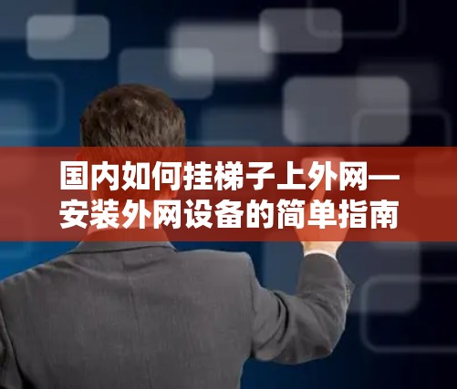 国内如何挂梯子上外网—安装外网设备的简单指南