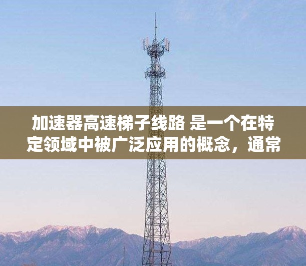 加速器高速梯子线路 是一个在特定领域中被广泛应用的概念，通常涉及电力系统和通信网络。以下是对该术语的详细解释