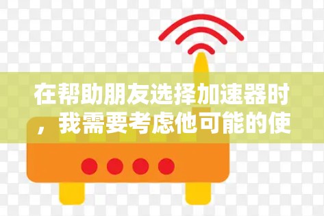 在帮助朋友选择加速器时，我需要考虑他可能的使用场景和需求，以及他可能对加速器的了解程度。以下是一些结构化的建议，帮助他做出明智的选择