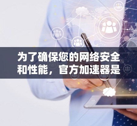 为了确保您的网络安全和性能，官方加速器是一个非常推荐的选择。官方加速器通常是由权威的网站提供，它们根据行业标准进行优化，确保网络连接的可靠性和稳定性。以下是几个常见的官方加速器
