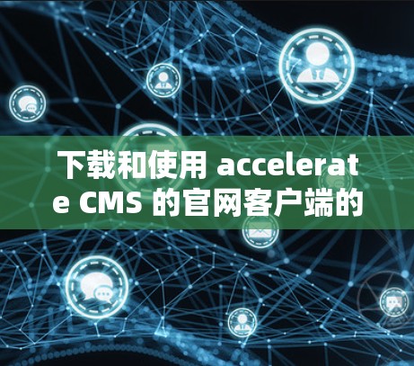 下载和使用 accelerate CMS 的官网客户端的步骤如下
