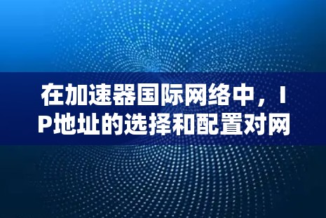 在加速器国际网络中，IP地址的选择和配置对网络连接和性能有重要影响。以下是一些关于如何加速器国际IP切换的指南和建议
