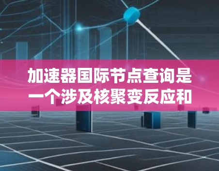 加速器国际节点查询是一个涉及核聚变反应和核能开发的复杂系统。以下是对加速器国际节点查询的简要解释