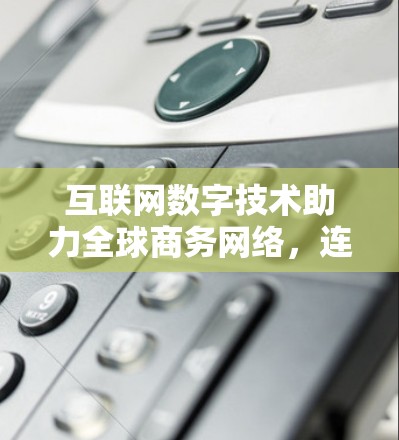 互联网数字技术助力全球商务网络，连接未来，成就辉煌