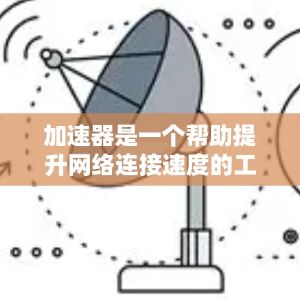 加速器是一个帮助提升网络连接速度的工具，适合在繁忙的网络环境中使用。以下是详细的步骤和建议，帮助您有效使用加速器