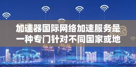 加速器国际网络加速服务是一种专门针对不同国家或地区的网络设备提供网络加速的工具，旨在帮助用户更快地访问互联网。以下是针对用户问题的详细总结