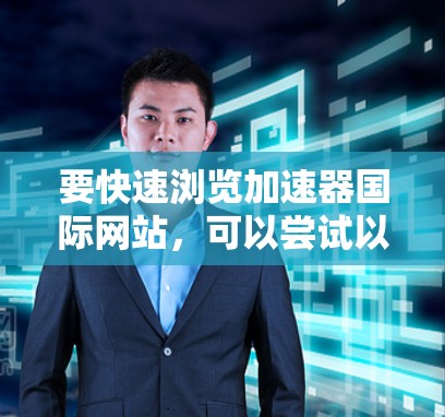 要快速浏览加速器国际网站，可以尝试以下方法
