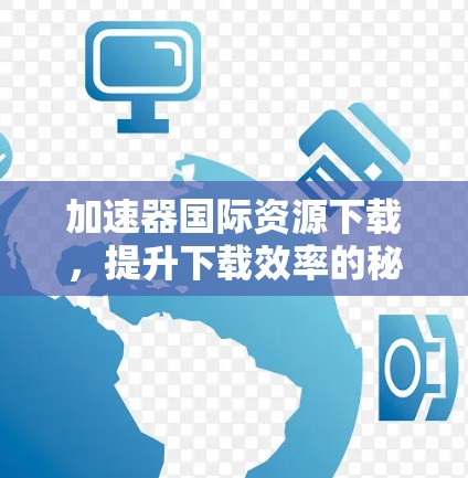 加速器国际资源下载，提升下载效率的秘密