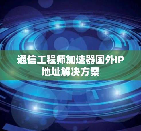 通信工程师加速器国外IP地址解决方案