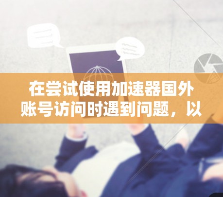 在尝试使用加速器国外账号访问时遇到问题，以下是逐步的解决方案