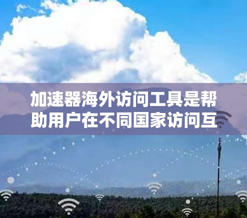 加速器海外访问工具是帮助用户在不同国家访问互联网资源的高效工具，适用于视频、在线游戏、在线教育等领域。以下是对这些工具的详细介绍