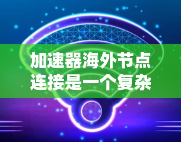 加速器海外节点连接是一个复杂但系统化的过程，涉及多个步骤和步骤。以下是一个清晰的步骤指南，帮助您顺利完成加速器的连接和部署