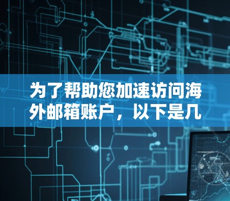 为了帮助您加速访问海外邮箱账户，以下是几种方法的详细说明