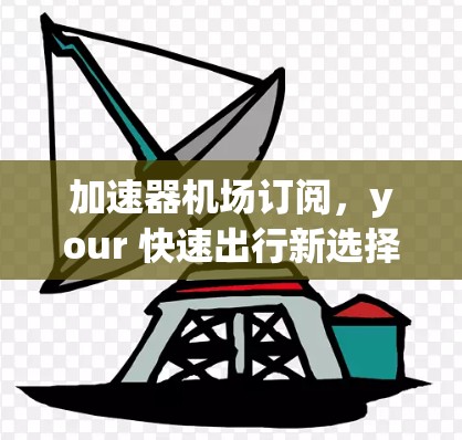 加速器机场订阅，your 快速出行新选择
