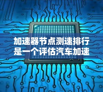 加速器节点测速排行是一个评估汽车加速性能的工具，通常用于超极车论坛。以下是对该概念的详细解读