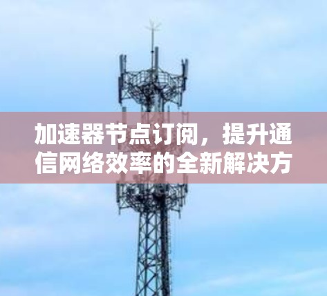 加速器节点订阅，提升通信网络效率的全新解决方案