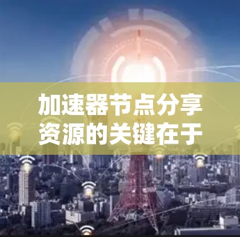 加速器节点分享资源的关键在于优化硬件、提升软件、改善网络环境和提升协议性能。以下是分步的解决方案