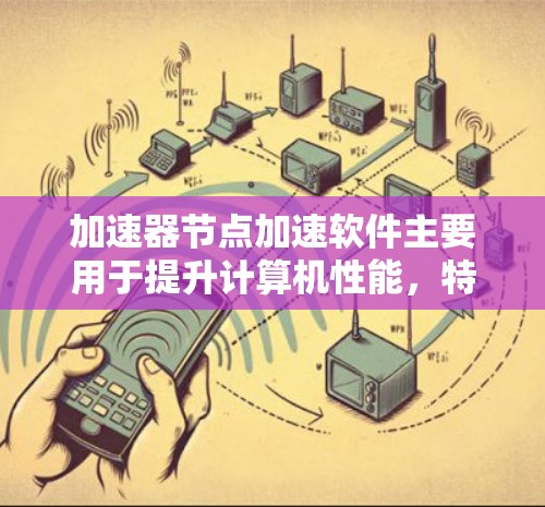 加速器节点加速软件主要用于提升计算机性能，特别是在处理大量数据、图形、文本或网络时。以下是几种常见的加速软件推荐，根据不同的应用场景进行分类