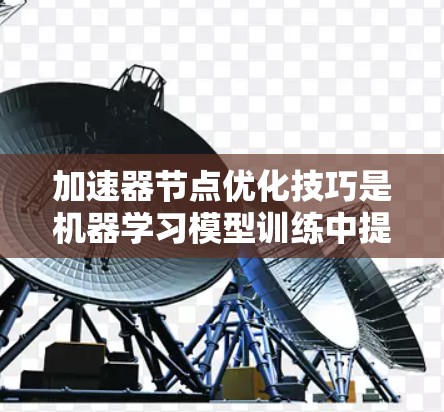 加速器节点优化技巧是机器学习模型训练中提高效率和性能的关键方法。以下是一些常用的技巧和策略，帮助你在加速器节点中优化训练效果