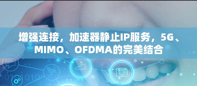 增强连接，加速器静止IP服务，5G、MIMO、OFDMA的完美结合