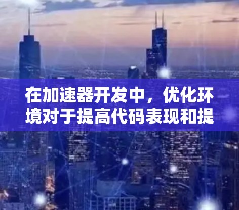 在加速器开发中，优化环境对于提高代码表现和提高开发效率至关重要。以下是一些有效的优化方法和步骤，帮助你提升加速器开发的环境效率