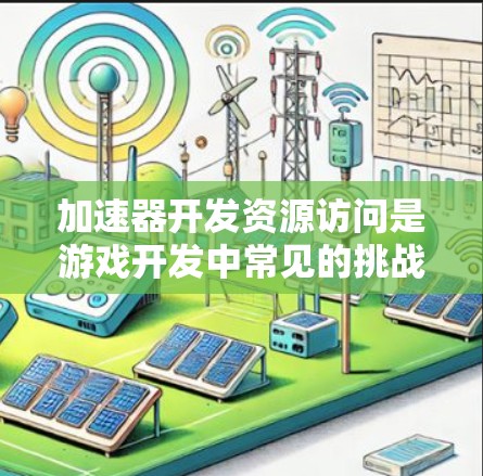 加速器开发资源访问是游戏开发中常见的挑战，涉及数据安全、资源管理以及用户体验等问题。以下是详细的解决方案