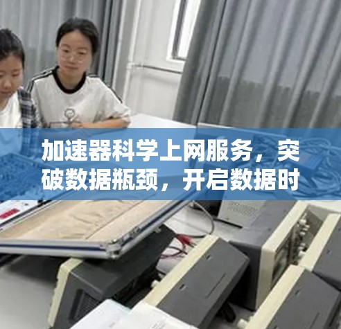 加速器科学上网服务，突破数据瓶颈，开启数据时代新机遇