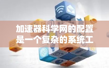 加速器科学网的配置是一个复杂的系统工程，涉及多个环节和设备的管理。以下是一个详细且结构化的配置指南，帮助您高效配置加速器科学网