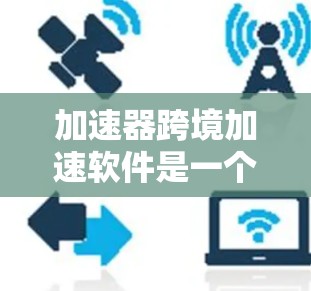 加速器跨境加速软件是一个提供更快连接或加速网络功能的工具，广泛应用于加速互联网连接、文件传输和跨语言翻译等领域。以下是对该术语的详细解释