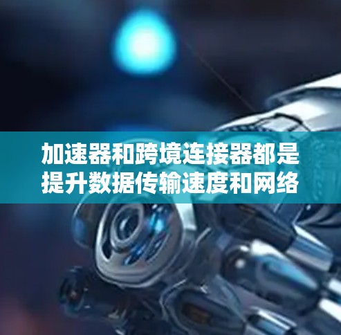 加速器和跨境连接器都是提升数据传输速度和网络连接效率的工具，但它们在功能和应用场景上有不同的特点。以下是对它们的详细解释