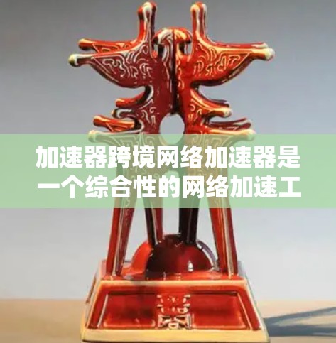 加速器跨境网络加速器是一个综合性的网络加速工具，旨在提升用户在国际网络环境下处理多设备、多任务请求的能力。以下是对该术语的详细分析