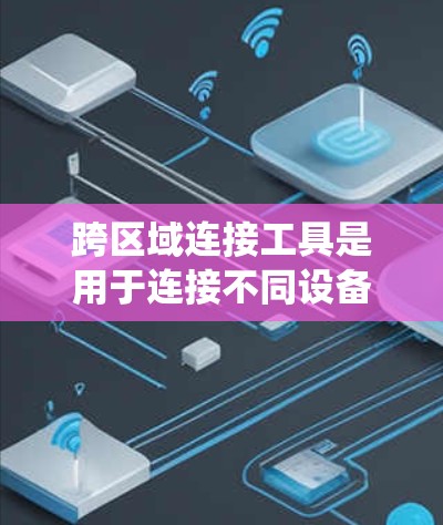 跨区域连接工具是用于连接不同设备或系统之间的工具，通常用于加速器软件中。加速器软件能够将本地设备与云端或另一个设备进行高效连接，从而提升设备性能。以下是关于跨区域连接工具的详细说明