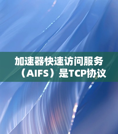 加速器快速访问服务（AIFS）是TCP协议中的一部分，旨在优化数据传输速度，提供FtQoS服务。以下是对其的理解
