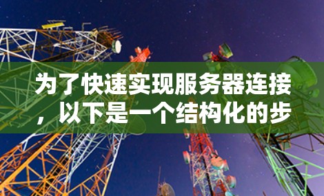 为了快速实现服务器连接，以下是一个结构化的步骤指南