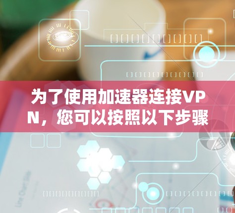 为了使用加速器连接VPN，您可以按照以下步骤进行