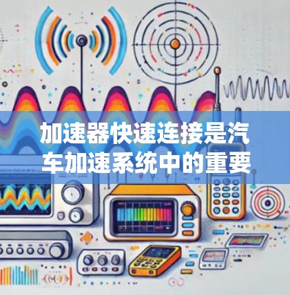 加速器快速连接是汽车加速系统中的重要组成部分，主要涉及4x4和6x4的速滑器和线性的加速器。以下是对加速器快速连接的详细分析