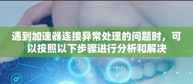 遇到加速器连接异常处理的问题时，可以按照以下步骤进行分析和解决