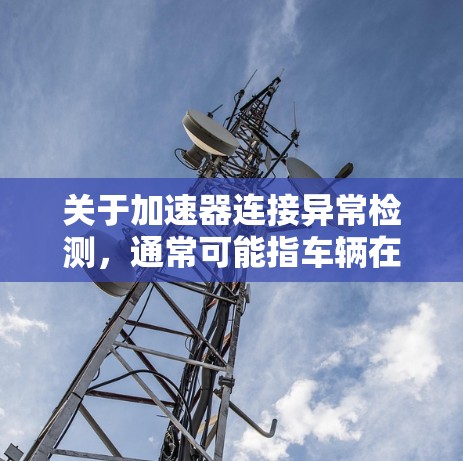 关于加速器连接异常检测，通常可能指车辆在启动时遇到的线路异常问题，如加速器线路上的短路或中性线/火线不平衡。以下是一些可能的检查点