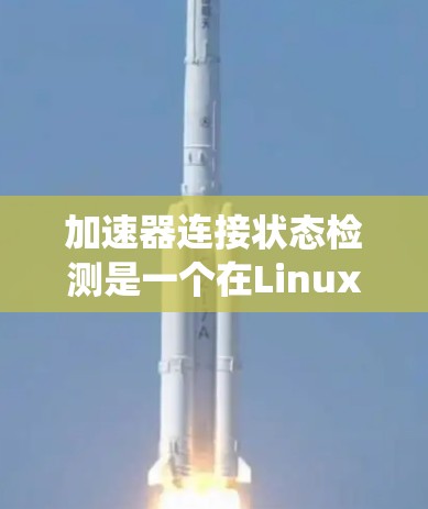 加速器连接状态检测是一个在Linux系统中用于优化程序性能的工具，帮助识别进程之间的连接异常。以下是一步步的指南，帮助您理解如何使用加速器检测连接状态
