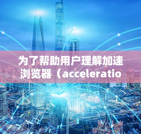 为了帮助用户理解加速浏览器（acceleration browser）和扩展（extension）以下是分步的解答